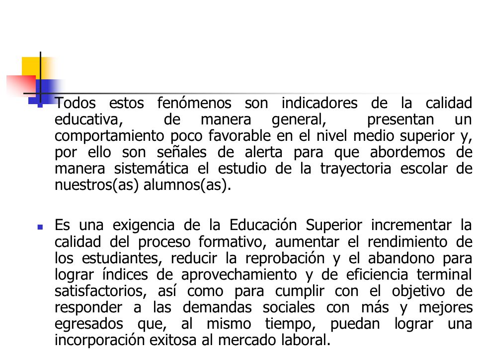 Todos estos fenómenos son indicadores de la calidad educativa, de manera general, presentan un comportamiento poco favorable en el nivel medio superior y, por ello son señales de alerta para que abordemos de manera sistemática el estudio de la trayectoria escolar de nuestros(as) alumnos(as).