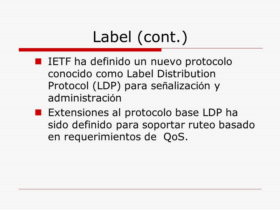 Label (cont.) IETF ha definido un nuevo protocolo conocido como Label Distribution Protocol (LDP) para señalización y administración.