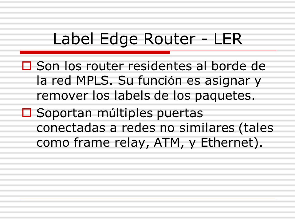 Label Edge Router - LER Son los router residentes al borde de la red MPLS. Su función es asignar y remover los labels de los paquetes.