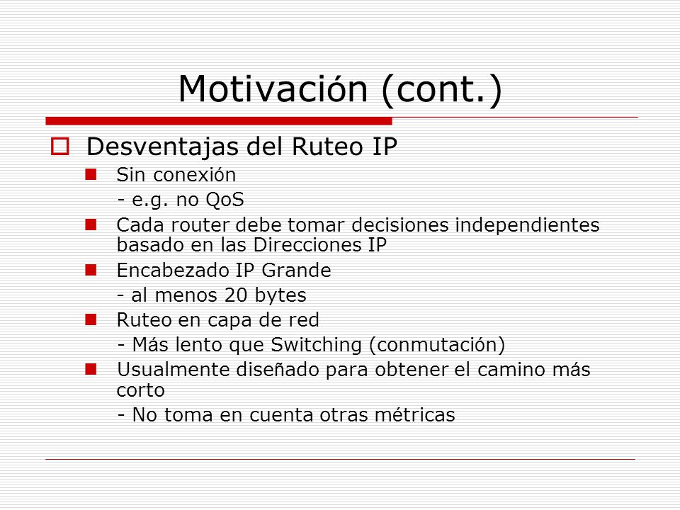 Motivación (cont.) Desventajas del Ruteo IP Sin conexión - e.g. no QoS