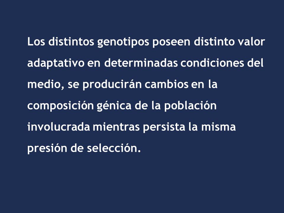 Los distintos genotipos poseen distinto valor adaptativo en determinadas condiciones del medio, se producirán cambios en la composición génica de la población involucrada mientras persista la misma presión de selección.