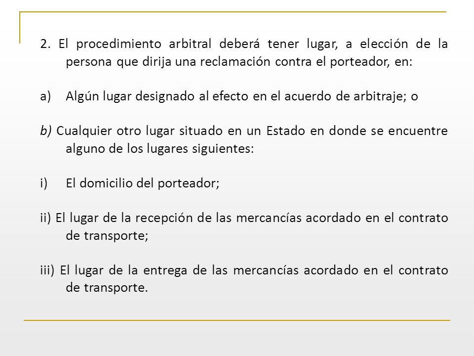 2. El procedimiento arbitral deberá tener lugar, a elección de la persona que dirija una reclamación contra el porteador, en: