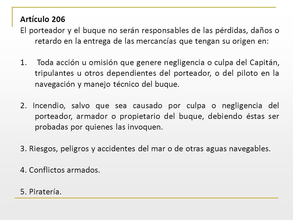 Artículo 206 El porteador y el buque no serán responsables de las pérdidas, daños o retardo en la entrega de las mercancías que tengan su origen en: