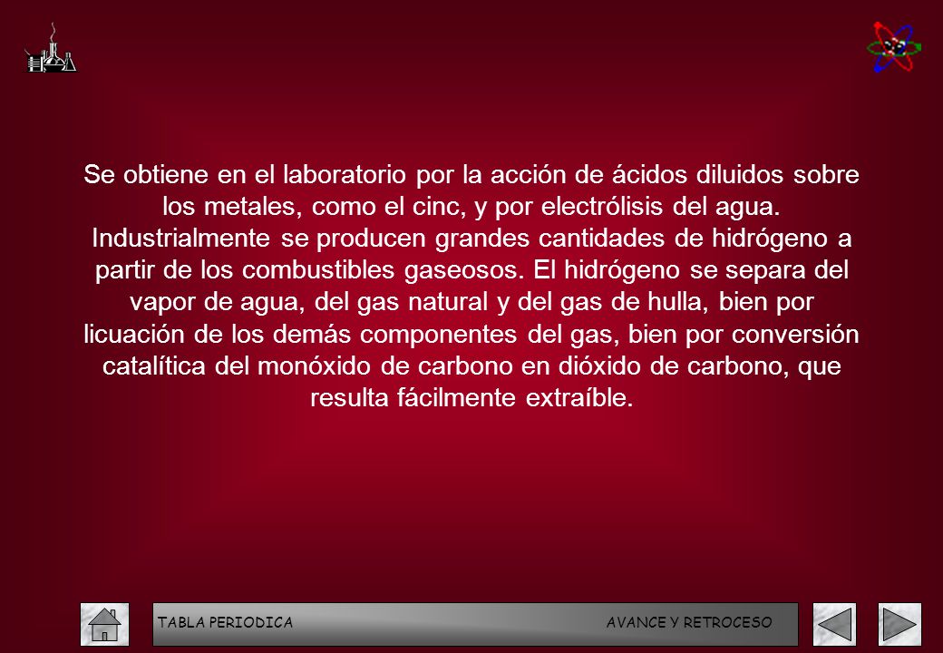 Se obtiene en el laboratorio por la acción de ácidos diluidos sobre los metales, como el cinc, y por electrólisis del agua. Industrialmente se producen grandes cantidades de hidrógeno a partir de los combustibles gaseosos. El hidrógeno se separa del vapor de agua, del gas natural y del gas de hulla, bien por licuación de los demás componentes del gas, bien por conversión catalítica del monóxido de carbono en dióxido de carbono, que resulta fácilmente extraíble.
