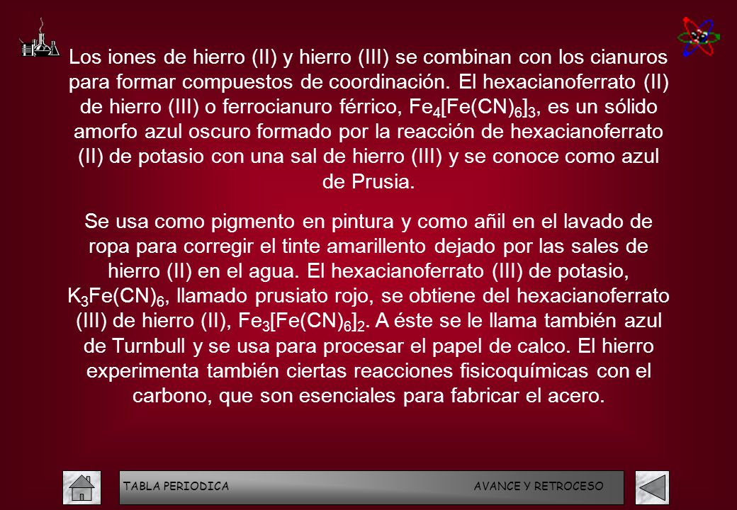 Los iones de hierro (II) y hierro (III) se combinan con los cianuros para formar compuestos de coordinación. El hexacianoferrato (II) de hierro (III) o ferrocianuro férrico, Fe4[Fe(CN)6]3, es un sólido amorfo azul oscuro formado por la reacción de hexacianoferrato (II) de potasio con una sal de hierro (III) y se conoce como azul de Prusia.
