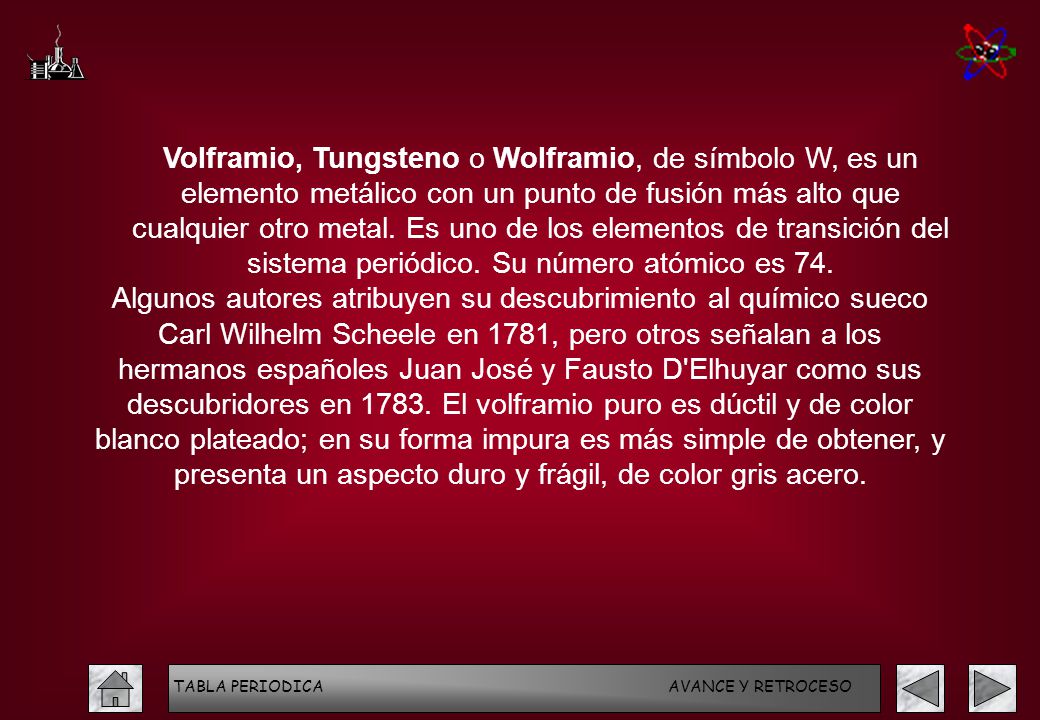 Volframio, Tungsteno o Wolframio, de símbolo W, es un elemento metálico con un punto de fusión más alto que cualquier otro metal. Es uno de los elementos de transición del sistema periódico. Su número atómico es 74.