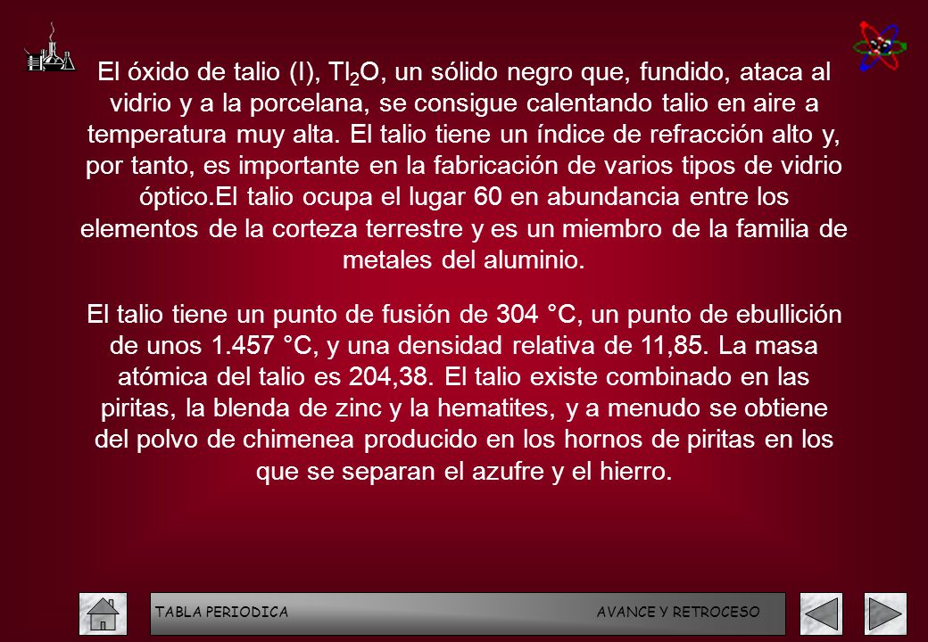 El óxido de talio (I), Tl2O, un sólido negro que, fundido, ataca al vidrio y a la porcelana, se consigue calentando talio en aire a temperatura muy alta. El talio tiene un índice de refracción alto y, por tanto, es importante en la fabricación de varios tipos de vidrio óptico.El talio ocupa el lugar 60 en abundancia entre los elementos de la corteza terrestre y es un miembro de la familia de metales del aluminio.