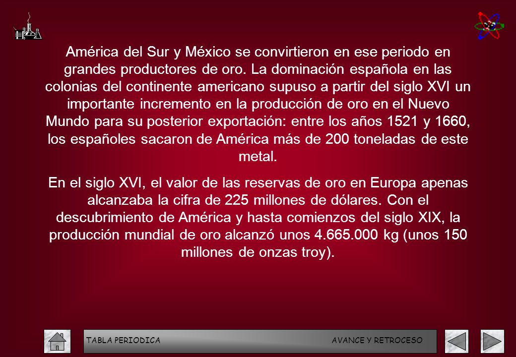 América del Sur y México se convirtieron en ese periodo en grandes productores de oro. La dominación española en las colonias del continente americano supuso a partir del siglo XVI un importante incremento en la producción de oro en el Nuevo Mundo para su posterior exportación: entre los años 1521 y 1660, los españoles sacaron de América más de 200 toneladas de este metal.