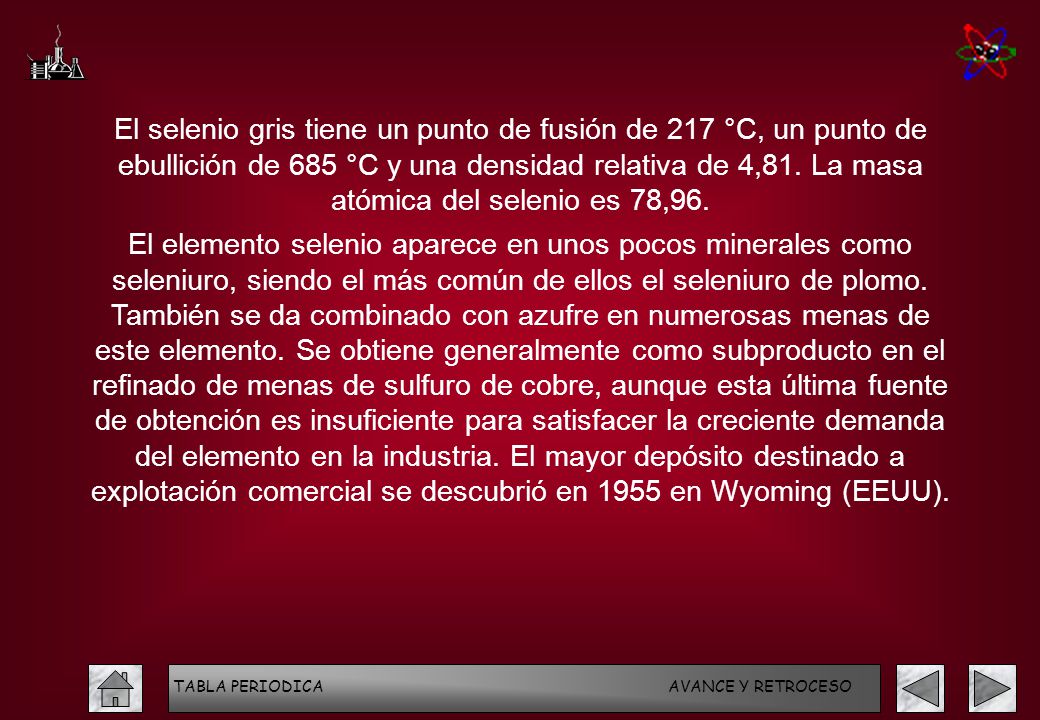 El selenio gris tiene un punto de fusión de 217 °C, un punto de ebullición de 685 °C y una densidad relativa de 4,81. La masa atómica del selenio es 78,96.