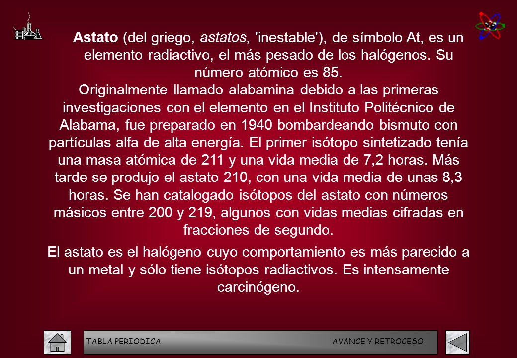 Astato (del griego, astatos, inestable ), de símbolo At, es un elemento radiactivo, el más pesado de los halógenos. Su número atómico es 85.