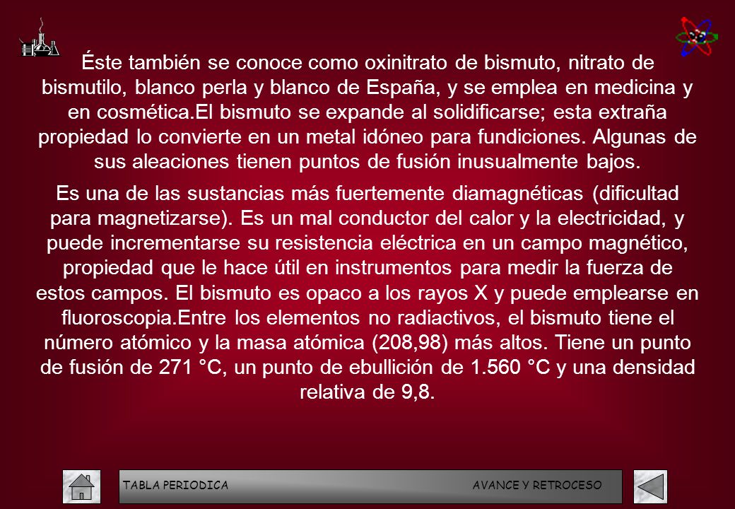 Éste también se conoce como oxinitrato de bismuto, nitrato de bismutilo, blanco perla y blanco de España, y se emplea en medicina y en cosmética.El bismuto se expande al solidificarse; esta extraña propiedad lo convierte en un metal idóneo para fundiciones. Algunas de sus aleaciones tienen puntos de fusión inusualmente bajos.