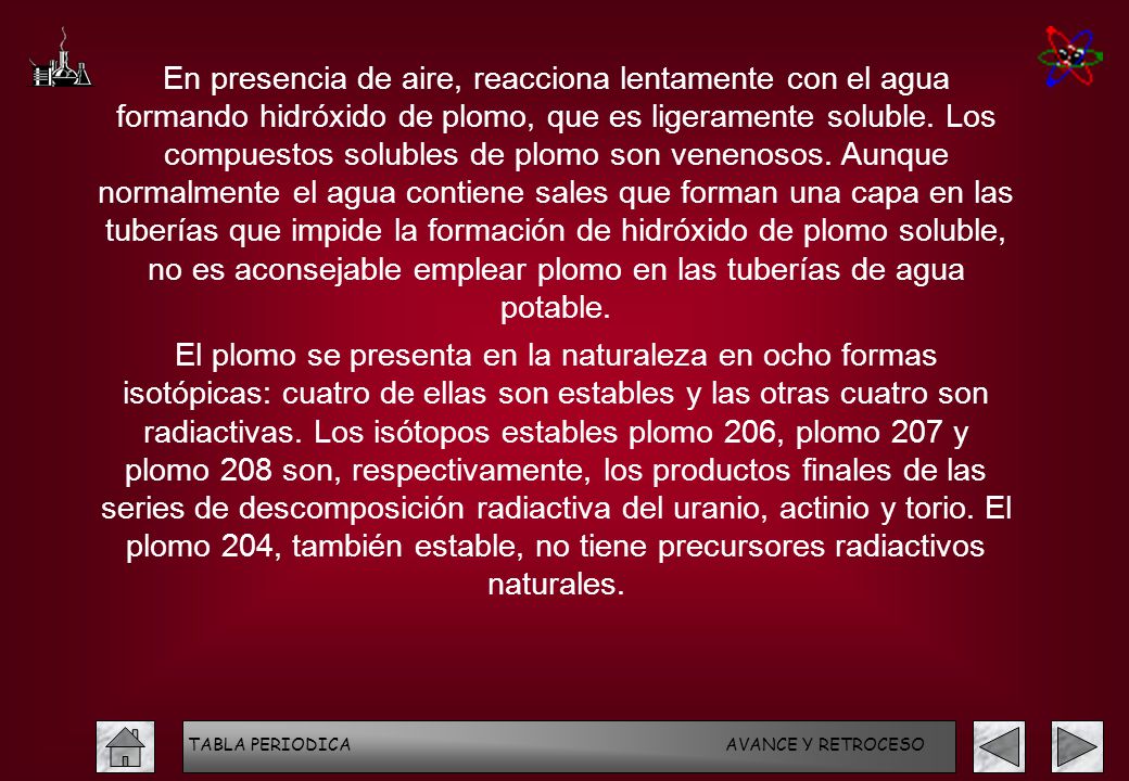 En presencia de aire, reacciona lentamente con el agua formando hidróxido de plomo, que es ligeramente soluble. Los compuestos solubles de plomo son venenosos. Aunque normalmente el agua contiene sales que forman una capa en las tuberías que impide la formación de hidróxido de plomo soluble, no es aconsejable emplear plomo en las tuberías de agua potable.