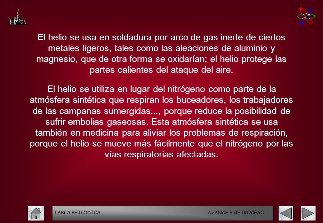 El helio se usa en soldadura por arco de gas inerte de ciertos metales ligeros, tales como las aleaciones de aluminio y magnesio, que de otra forma se oxidarían; el helio protege las partes calientes del ataque del aire.