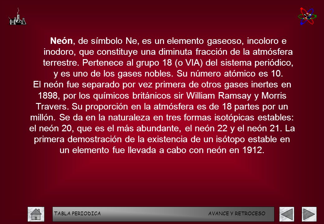 Neón, de símbolo Ne, es un elemento gaseoso, incoloro e inodoro, que constituye una diminuta fracción de la atmósfera terrestre. Pertenece al grupo 18 (o VIA) del sistema periódico, y es uno de los gases nobles. Su número atómico es 10.
