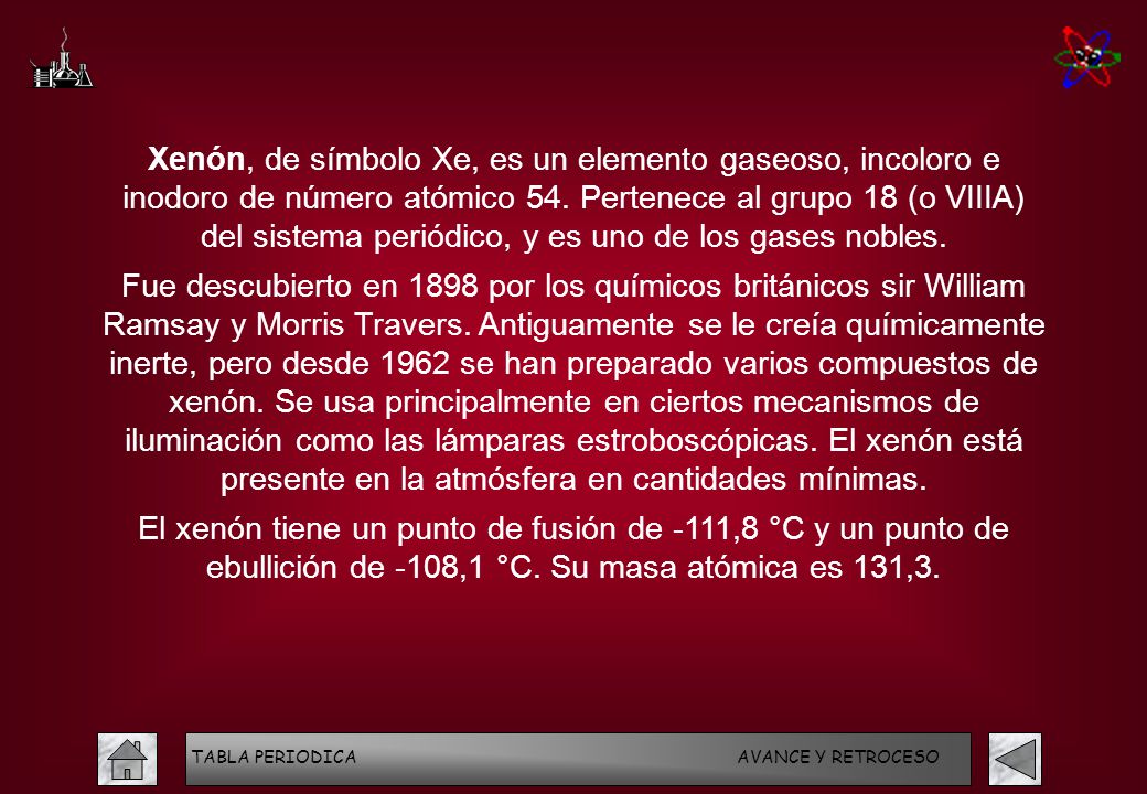 Xenón, de símbolo Xe, es un elemento gaseoso, incoloro e inodoro de número atómico 54. Pertenece al grupo 18 (o VIIIA) del sistema periódico, y es uno de los gases nobles.