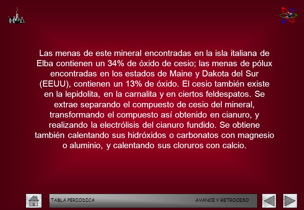 Las menas de este mineral encontradas en la isla italiana de Elba contienen un 34% de óxido de cesio; las menas de pólux encontradas en los estados de Maine y Dakota del Sur (EEUU), contienen un 13% de óxido. El cesio también existe en la lepidolita, en la carnalita y en ciertos feldespatos. Se extrae separando el compuesto de cesio del mineral, transformando el compuesto así obtenido en cianuro, y realizando la electrólisis del cianuro fundido. Se obtiene también calentando sus hidróxidos o carbonatos con magnesio o aluminio, y calentando sus cloruros con calcio.