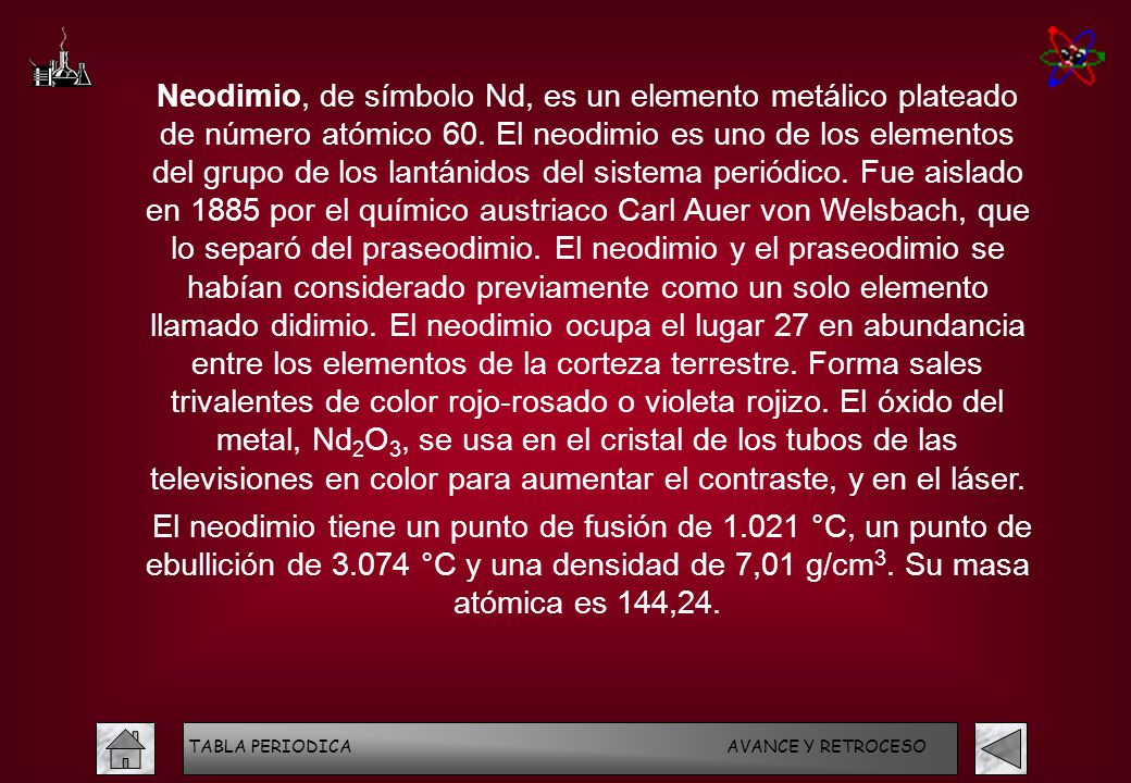 Neodimio, de símbolo Nd, es un elemento metálico plateado de número atómico 60. El neodimio es uno de los elementos del grupo de los lantánidos del sistema periódico. Fue aislado en 1885 por el químico austriaco Carl Auer von Welsbach, que lo separó del praseodimio. El neodimio y el praseodimio se habían considerado previamente como un solo elemento llamado didimio. El neodimio ocupa el lugar 27 en abundancia entre los elementos de la corteza terrestre. Forma sales trivalentes de color rojo-rosado o violeta rojizo. El óxido del metal, Nd2O3, se usa en el cristal de los tubos de las televisiones en color para aumentar el contraste, y en el láser.