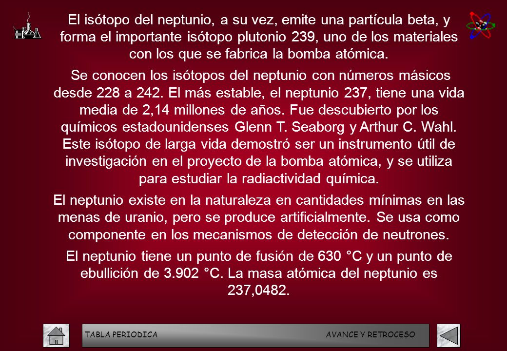 El isótopo del neptunio, a su vez, emite una partícula beta, y forma el importante isótopo plutonio 239, uno de los materiales con los que se fabrica la bomba atómica.