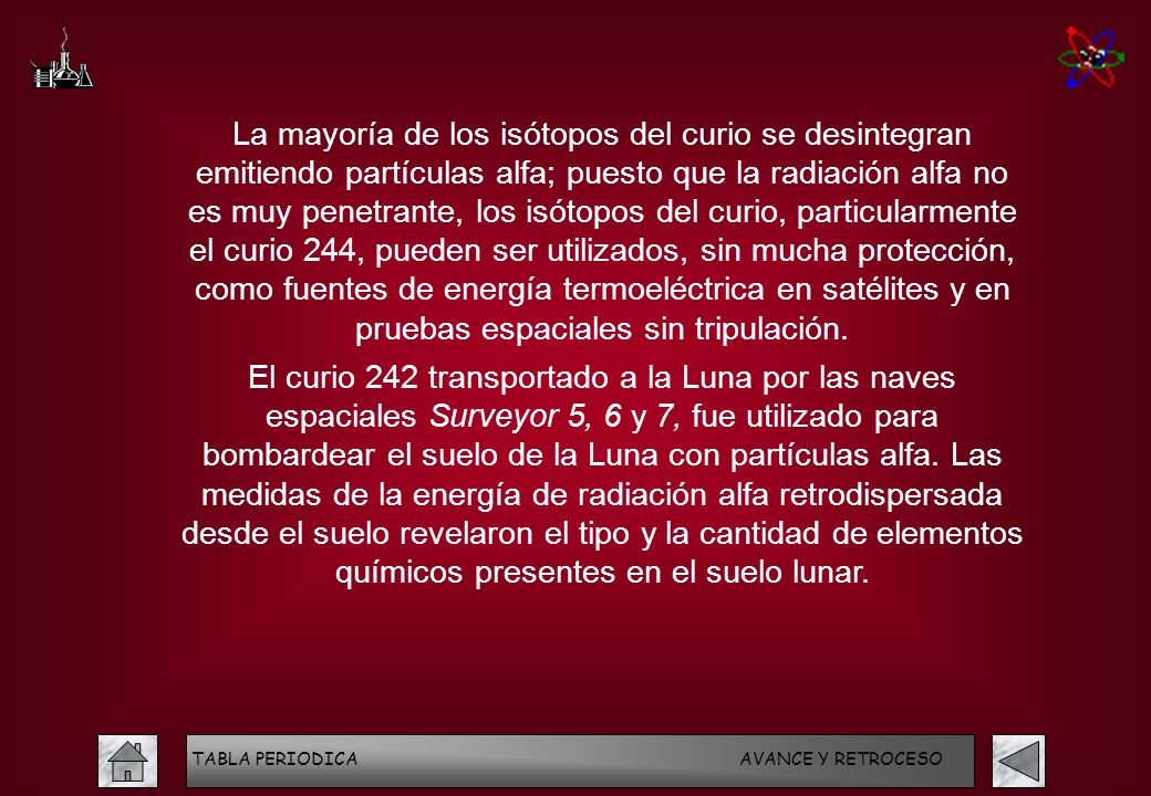 La mayoría de los isótopos del curio se desintegran emitiendo partículas alfa; puesto que la radiación alfa no es muy penetrante, los isótopos del curio, particularmente el curio 244, pueden ser utilizados, sin mucha protección, como fuentes de energía termoeléctrica en satélites y en pruebas espaciales sin tripulación.