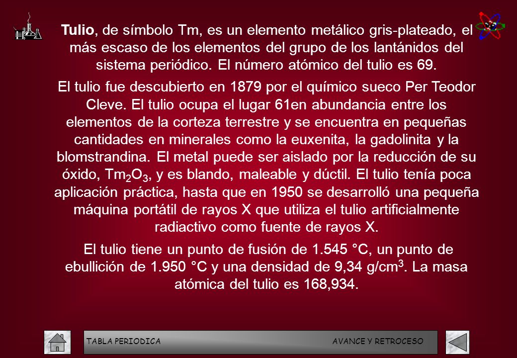 Tulio, de símbolo Tm, es un elemento metálico gris-plateado, el más escaso de los elementos del grupo de los lantánidos del sistema periódico. El número atómico del tulio es 69.