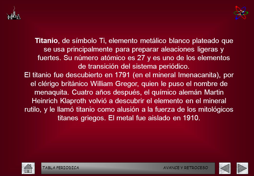 Titanio, de símbolo Ti, elemento metálico blanco plateado que se usa principalmente para preparar aleaciones ligeras y fuertes. Su número atómico es 27 y es uno de los elementos de transición del sistema periódico.