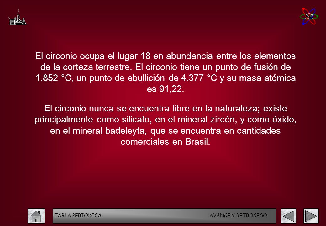 El circonio ocupa el lugar 18 en abundancia entre los elementos de la corteza terrestre. El circonio tiene un punto de fusión de °C, un punto de ebullición de °C y su masa atómica es 91,22.