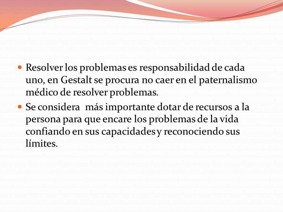Resolver los problemas es responsabilidad de cada uno, en Gestalt se procura no caer en el paternalismo médico de resolver problemas.