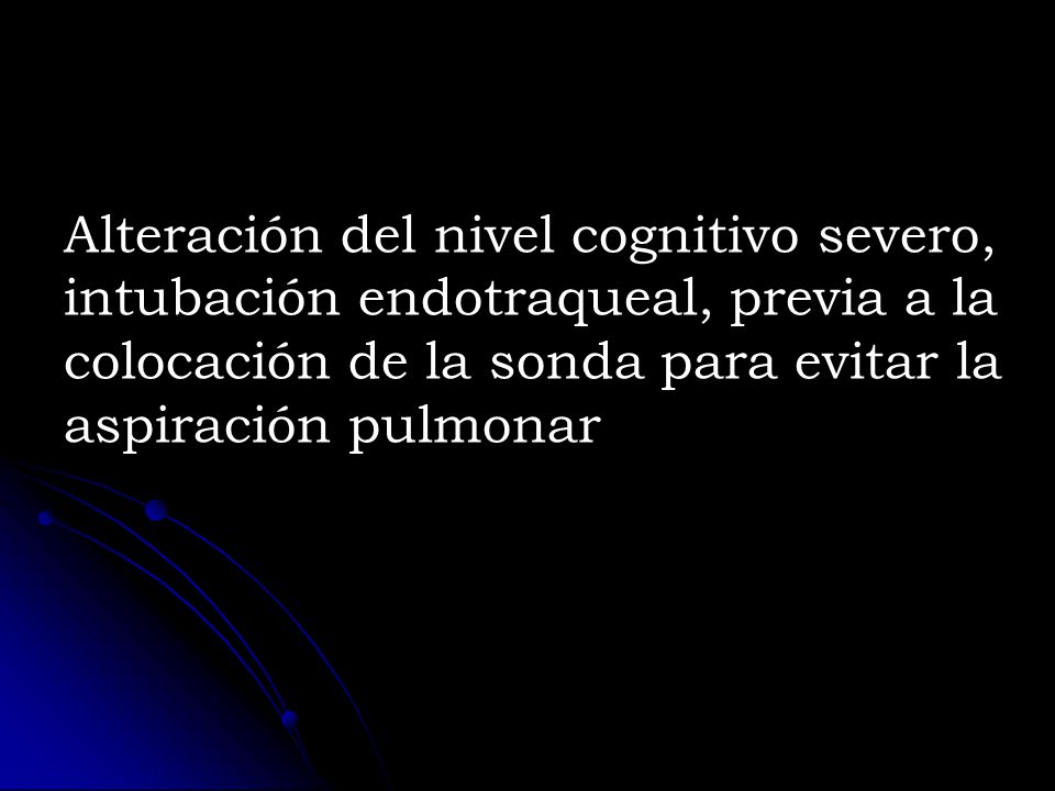 Alteración del nivel cognitivo severo, intubación endotraqueal, previa a la colocación de la sonda para evitar la aspiración pulmonar