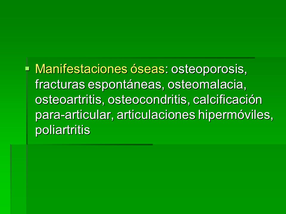Manifestaciones óseas: osteoporosis, fracturas espontáneas, osteomalacia, osteoartritis, osteocondritis, calcificación para-articular, articulaciones hipermóviles, poliartritis