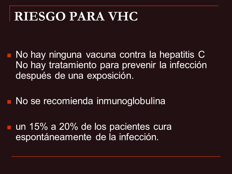 RIESGO PARA VHC No hay ninguna vacuna contra la hepatitis C No hay tratamiento para prevenir la infección después de una exposición.