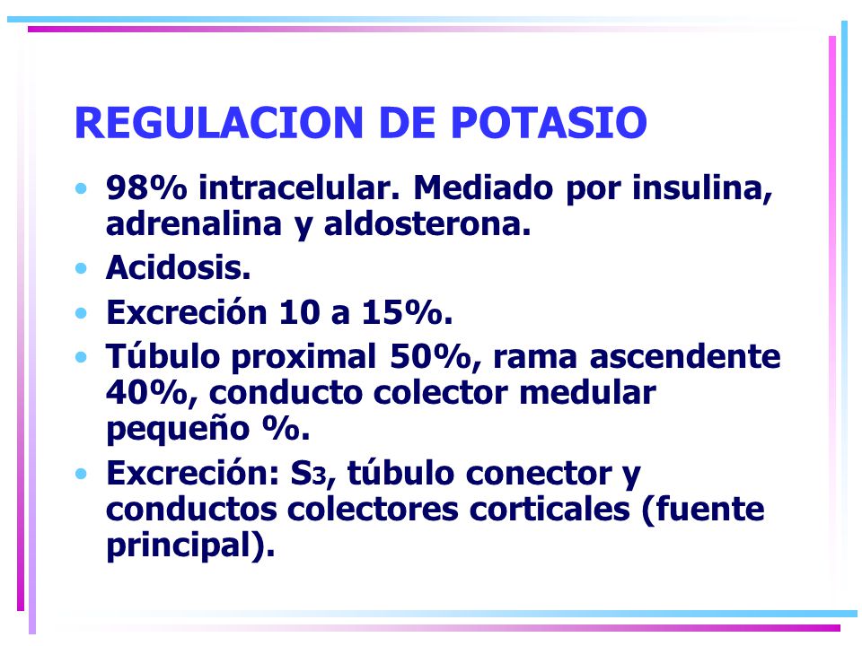 REGULACION DE POTASIO 98% intracelular. Mediado por insulina, adrenalina y aldosterona. Acidosis. Excreción 10 a 15%.