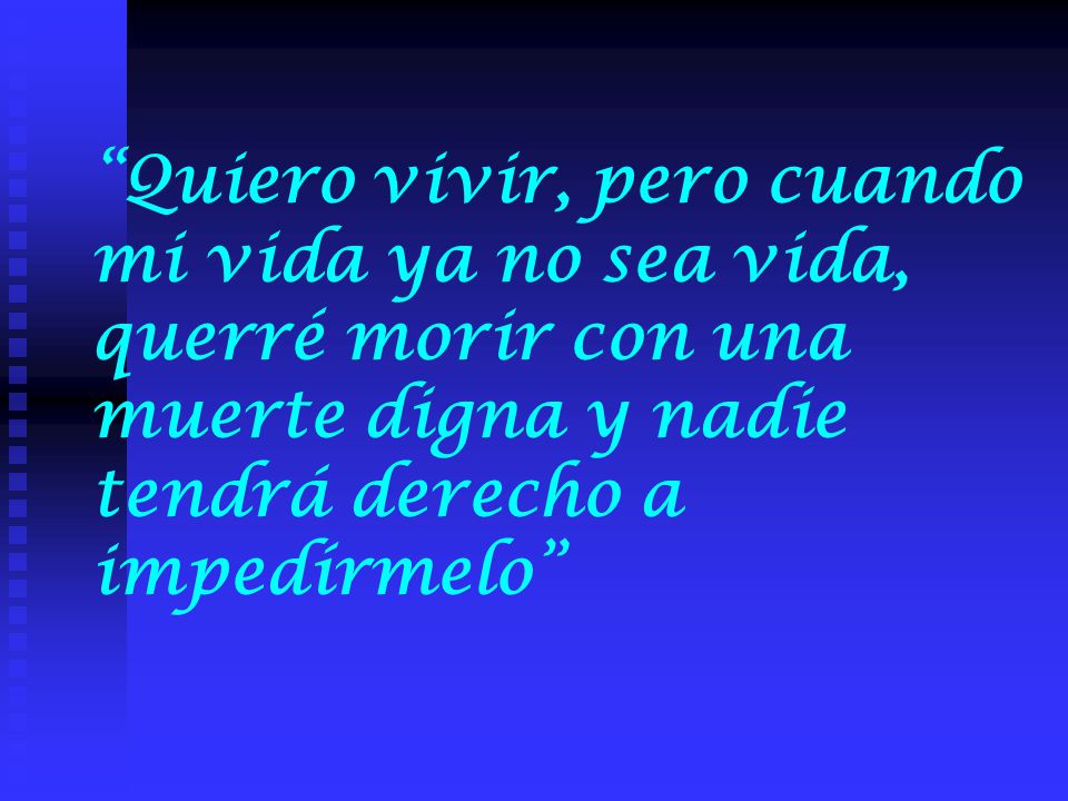 Quiero vivir, pero cuando mi vida ya no sea vida, querré morir con una muerte digna y nadie tendrá derecho a impedírmelo