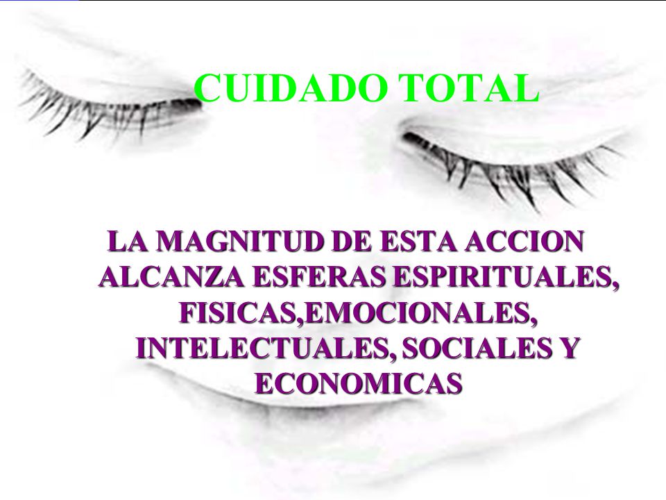CUIDADO TOTAL LA MAGNITUD DE ESTA ACCION ALCANZA ESFERAS ESPIRITUALES, FISICAS,EMOCIONALES, INTELECTUALES, SOCIALES Y ECONOMICAS.