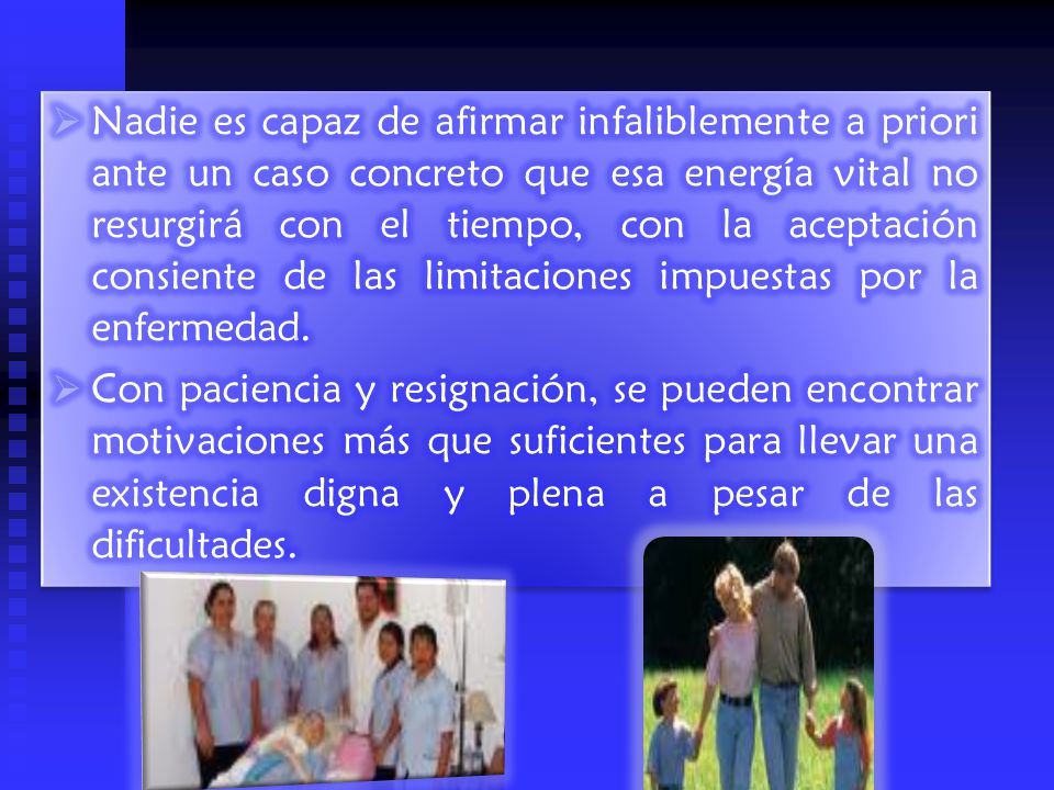 Nadie es capaz de afirmar infaliblemente a priori ante un caso concreto que esa energía vital no resurgirá con el tiempo, con la aceptación consiente de las limitaciones impuestas por la enfermedad.