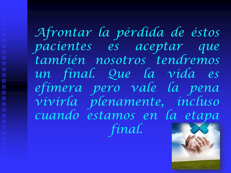 Afrontar la pérdida de éstos pacientes es aceptar que también nosotros tendremos un final.