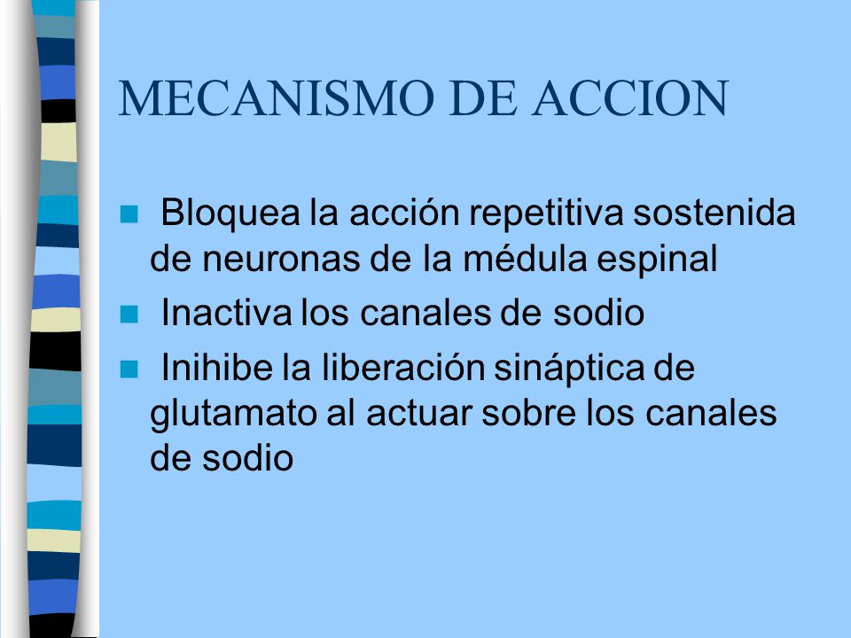 MECANISMO DE ACCION Bloquea la acción repetitiva sostenida de neuronas de la médula espinal. Inactiva los canales de sodio.