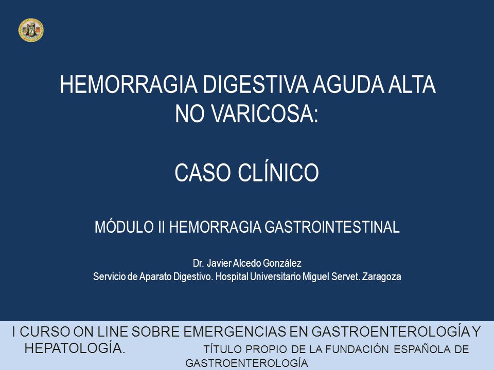 HEMORRAGIA DIGESTIVA AGUDA ALTA NO VARICOSA: CASO CLÍNICO MÓDULO II HEMORRAGIA GASTROINTESTINAL Dr. Javier Alcedo González Servicio de Aparato Digestivo. Hospital Universitario Miguel Servet. Zaragoza