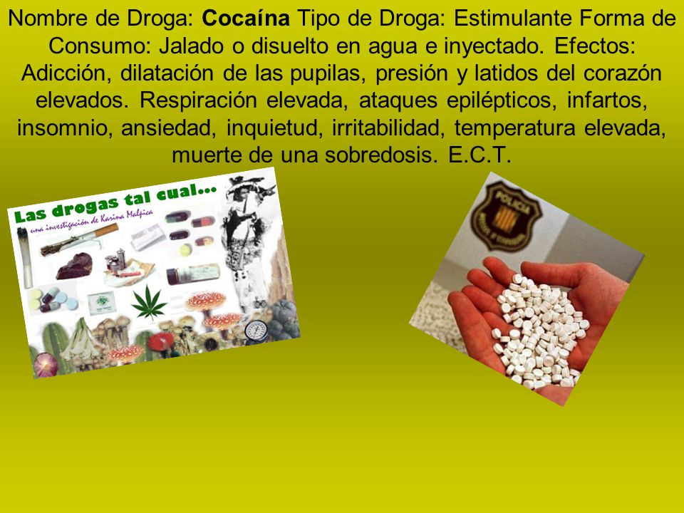 Nombre de Droga: Cocaína Tipo de Droga: Estimulante Forma de Consumo: Jalado o disuelto en agua e inyectado.