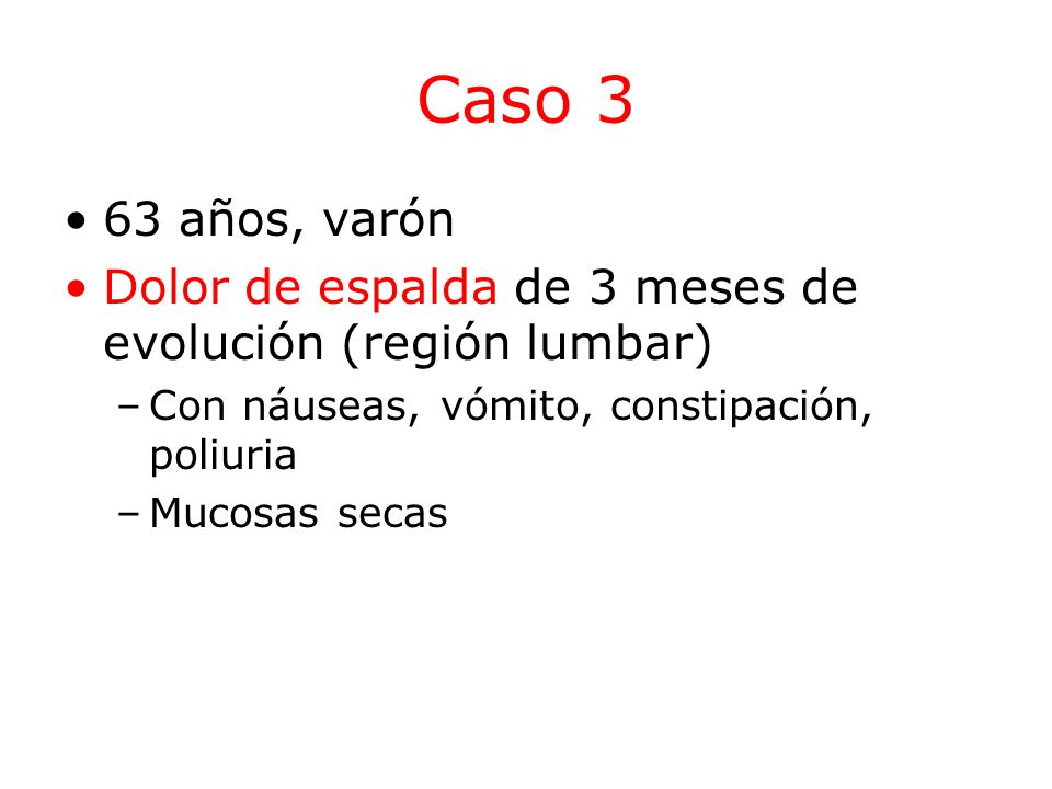 Caso 3 63 años, varón. Dolor de espalda de 3 meses de evolución (región lumbar) Con náuseas, vómito, constipación, poliuria.