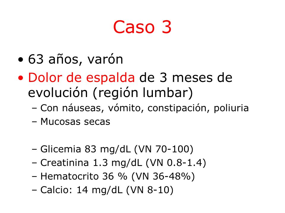 Caso 3 63 años, varón. Dolor de espalda de 3 meses de evolución (región lumbar) Con náuseas, vómito, constipación, poliuria.