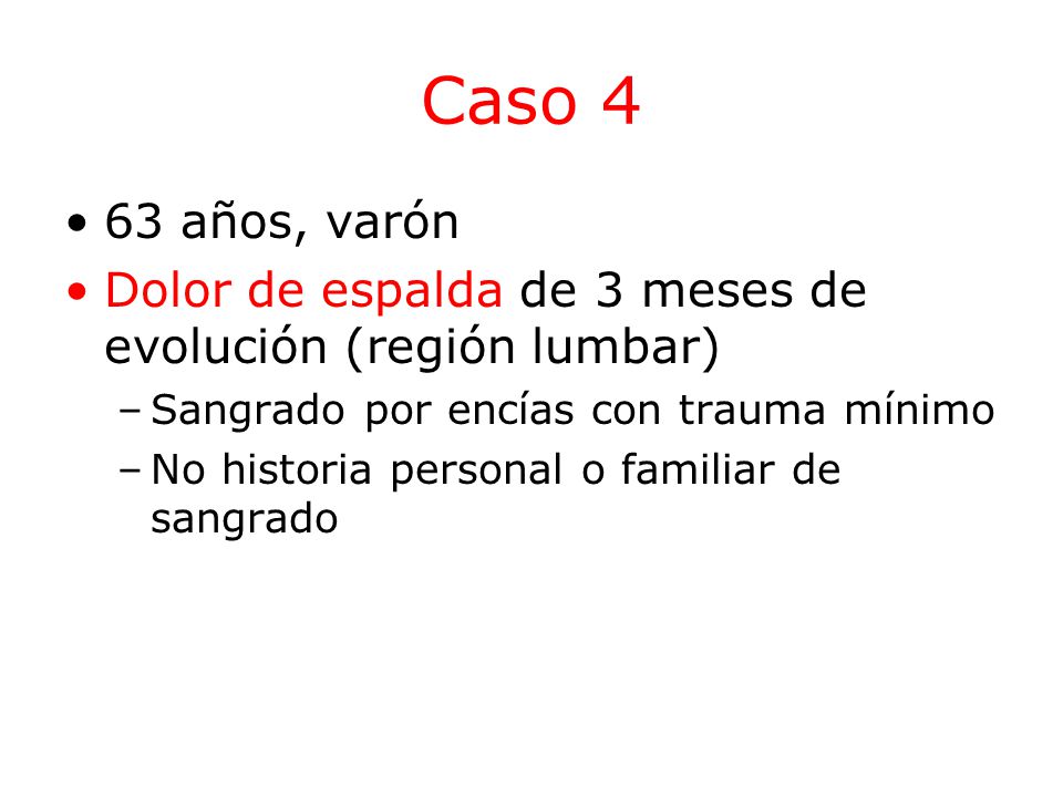 Caso 4 63 años, varón. Dolor de espalda de 3 meses de evolución (región lumbar) Sangrado por encías con trauma mínimo.