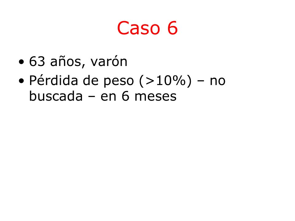 Caso 6 63 años, varón Pérdida de peso (>10%) – no buscada – en 6 meses