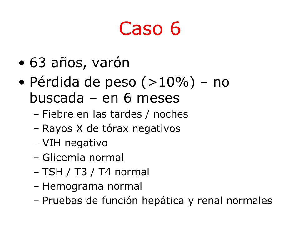 Caso 6 63 años, varón. Pérdida de peso (>10%) – no buscada – en 6 meses. Fiebre en las tardes / noches.