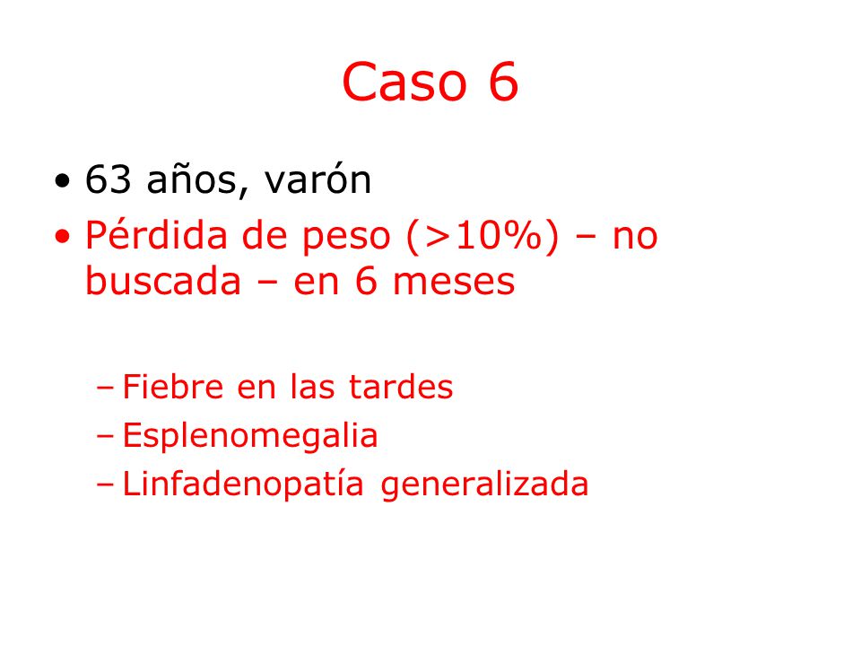 Caso 6 63 años, varón. Pérdida de peso (>10%) – no buscada – en 6 meses. Fiebre en las tardes. Esplenomegalia.