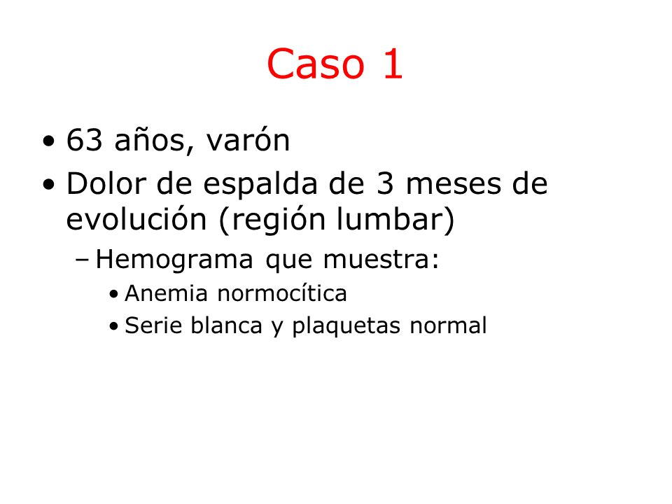Caso 1 63 años, varón. Dolor de espalda de 3 meses de evolución (región lumbar) Hemograma que muestra: