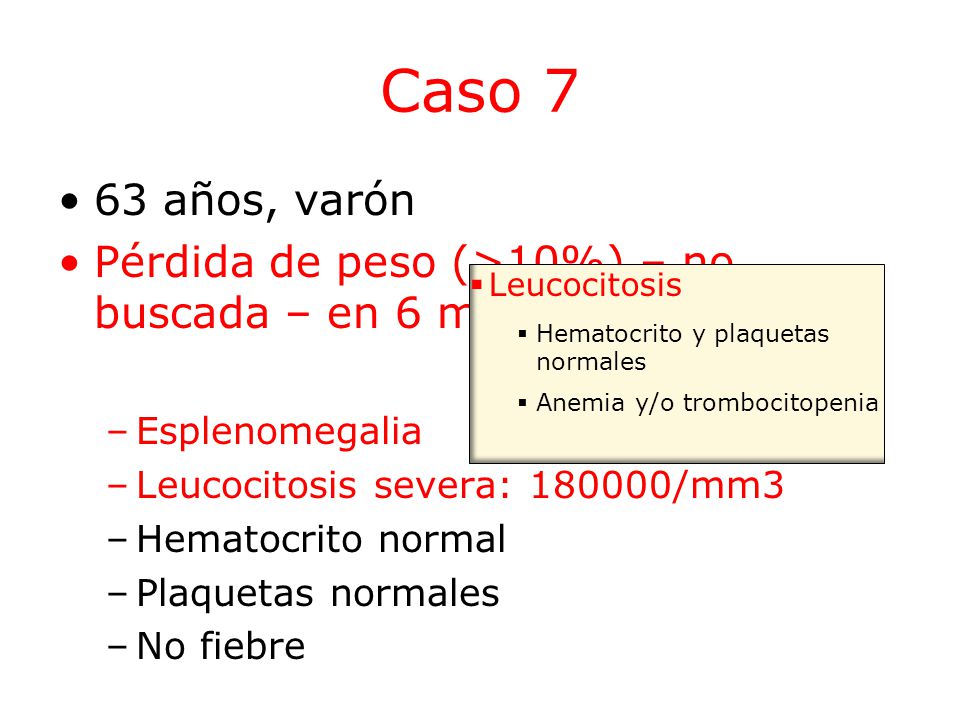Caso 7 63 años, varón. Pérdida de peso (>10%) – no buscada – en 6 meses. Esplenomegalia. Leucocitosis severa: /mm3.