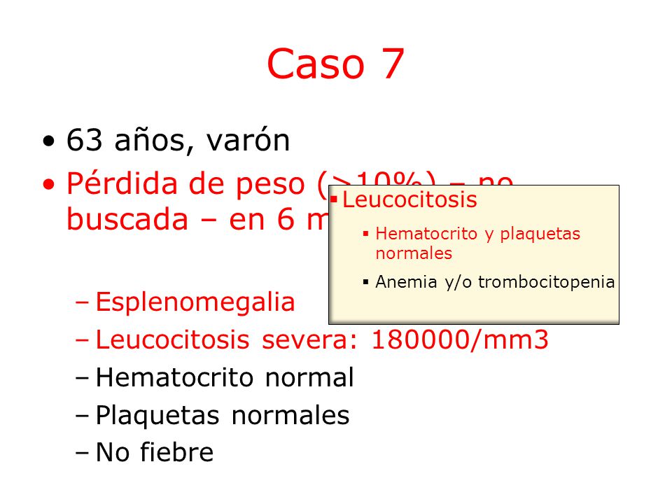 Caso 7 63 años, varón. Pérdida de peso (>10%) – no buscada – en 6 meses. Esplenomegalia. Leucocitosis severa: /mm3.