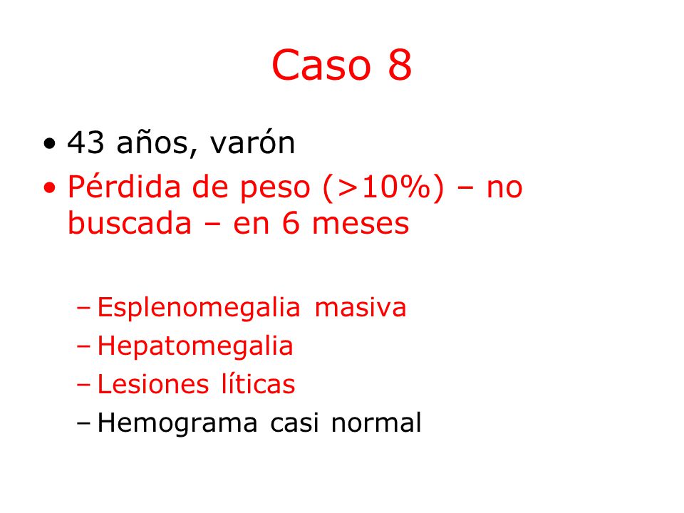 Caso 8 43 años, varón. Pérdida de peso (>10%) – no buscada – en 6 meses. Esplenomegalia masiva. Hepatomegalia.