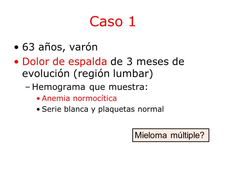 Caso 1 63 años, varón. Dolor de espalda de 3 meses de evolución (región lumbar) Hemograma que muestra: