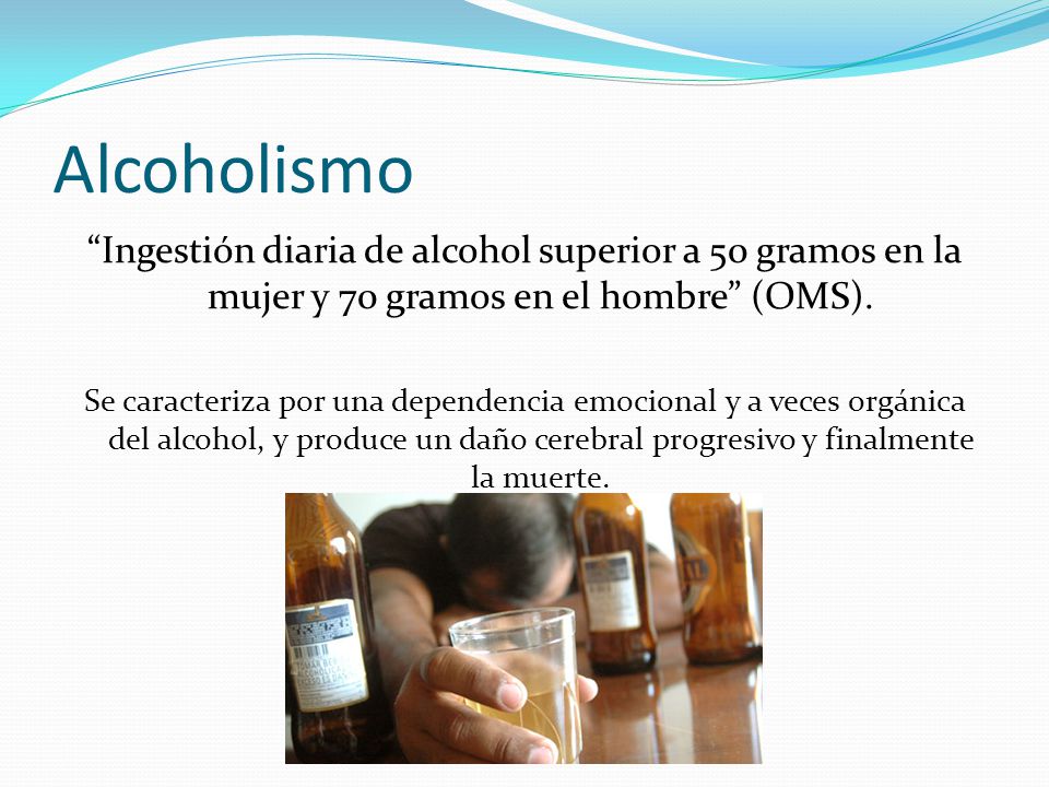 Alcoholismo Ingestión diaria de alcohol superior a 50 gramos en la mujer y 70 gramos en el hombre (OMS).